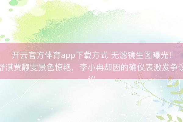开云官方体育app下载方式 无滤镜生图曝光！舒淇贾静雯景色惊艳，李小冉却因的确仪表激发争议
