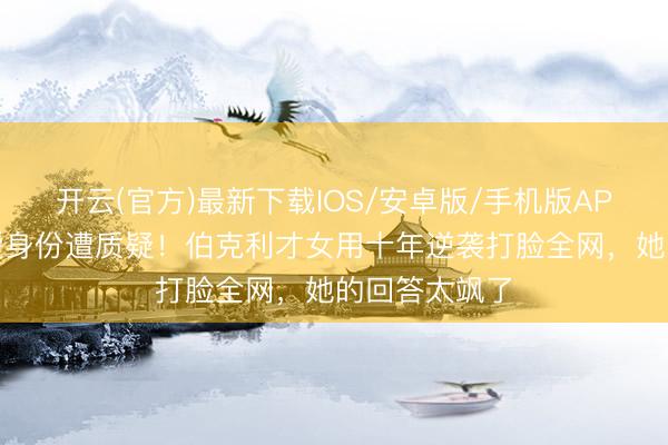 开云(官方)最新下载IOS/安卓版/手机版APP 香飘飘令嫒身份遭质疑！伯克利才女用十年逆袭打脸全网，她的回答太飒了