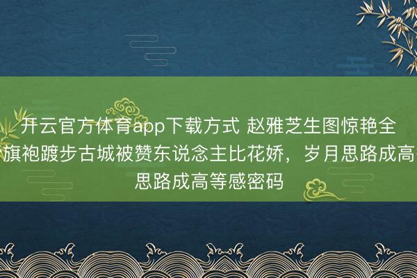 开云官方体育app下载方式 赵雅芝生图惊艳全网!穿粉旗袍踱步古城被赞东说念主比花娇,岁月思路成高等感密码