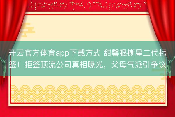 开云官方体育app下载方式 甜馨狠撕星二代标签！拒签顶流公司真相曝光，父母气派引争议