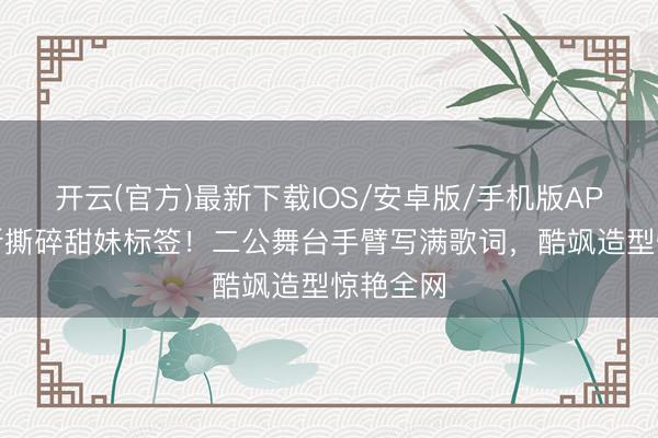 开云(官方)最新下载IOS/安卓版/手机版APP 唐艺昕撕碎甜妹标签！二公舞台手臂写满歌词，酷飒造型惊艳全网