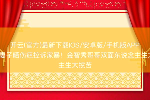 开云(官方)最新下载IOS/安卓版/手机版APP 24岁妻子晒伤疤控诉家暴！金智秀哥哥双面东说念主生太挖苦