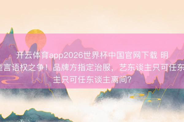 开云体育app2026世界杯中国官网下载 明星红毯造型言语权之争!品牌方指定治服,艺东谈主只可任东谈主离间?