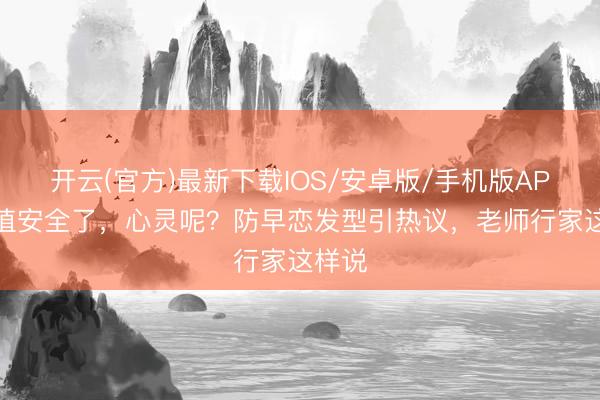 开云(官方)最新下载IOS/安卓版/手机版APP 颜值安全了，心灵呢？防早恋发型引热议，老师行家这样说