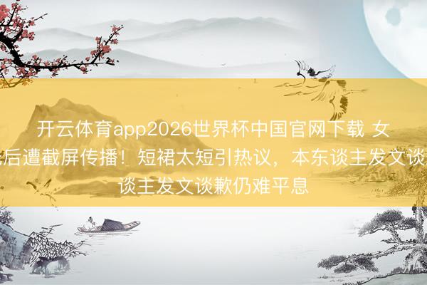 开云体育app2026世界杯中国官网下载 女星直播走光后遭截屏传播！短裙太短引热议，本东谈主发文谈歉仍难平息