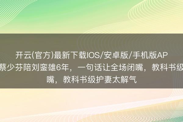 开云(官方)最新下载IOS/安卓版/手机版APP 张晋被问蔡少芬陪刘銮雄6年，一句话让全场闭嘴，教科书级护妻太解气