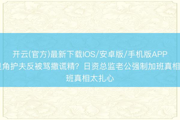开云(官方)最新下载IOS/安卓版/手机版APP TVB旦角护夫反被骂撒谎精？日资总监老公强制加班真相太扎心