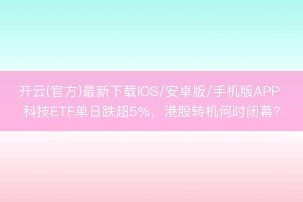 开云(官方)最新下载IOS/安卓版/手机版APP 科技ETF单日跌超5%，港股转机何时闭幕？