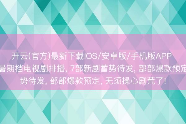 开云(官方)最新下载IOS/安卓版/手机版APP 首播将至! 芒果TV暑期档电视剧排播， 7部新剧蓄势待发， 部部爆款预定， 无须操心剧荒了!