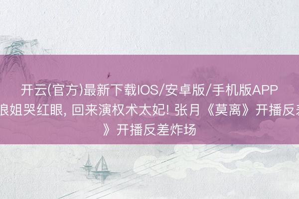 开云(官方)最新下载IOS/安卓版/手机版APP 刚在浪姐哭红眼， 回来演权术太妃! 张月《莫离》开播反差炸场
