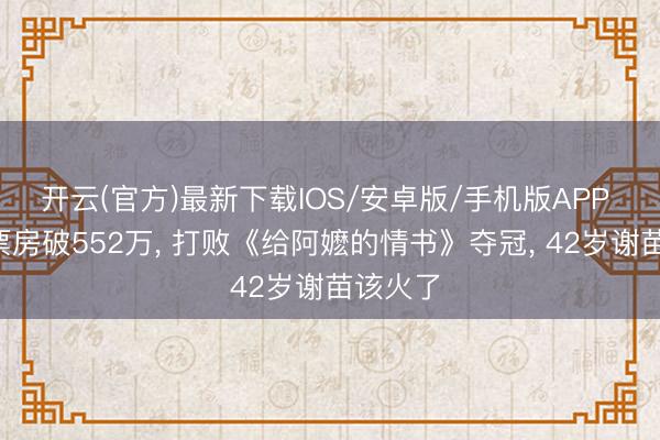 开云(官方)最新下载IOS/安卓版/手机版APP 9小时票房破552万， 打败《给阿嬷的情书》夺冠， 42岁谢苗该火了