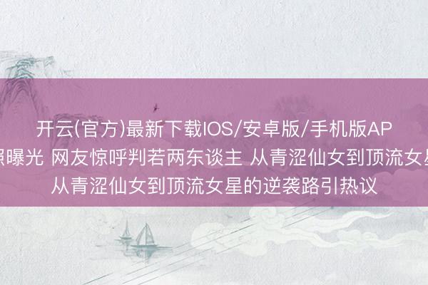 开云(官方)最新下载IOS/安卓版/手机版APP 鞠婧祎初中旧照曝光 网友惊呼判若两东谈主 从青涩仙女到顶流女星的逆袭路引热议