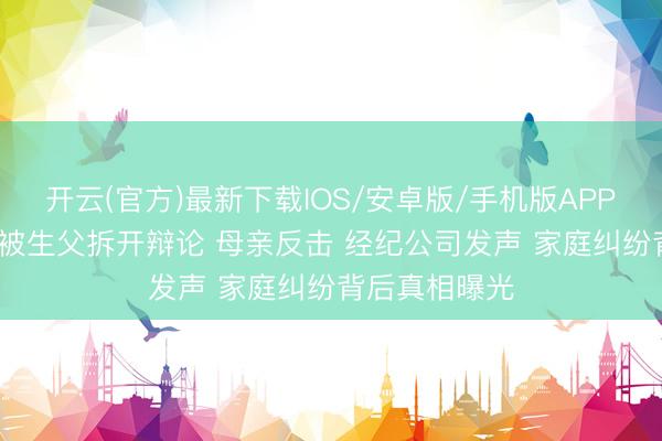 开云(官方)最新下载IOS/安卓版/手机版APP 21岁严浩翔被生父拆开辩论 母亲反击 经纪公司发声 家庭纠纷背后真相曝光