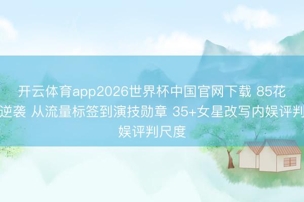 开云体育app2026世界杯中国官网下载 85花集体逆袭 从流量标签到演技勋章 35+女星改写内娱评判尺度