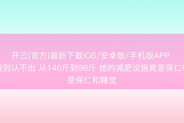 开云(官方)最新下载IOS/安卓版/手机版APP 金靖瘦到认不出 从140斤到98斤 她的减肥设施竟是保仁和睡觉