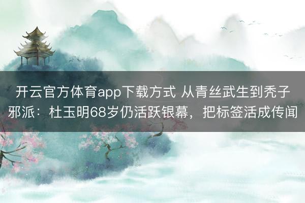 开云官方体育app下载方式 从青丝武生到秃子邪派：杜玉明68岁仍活跃银幕，把标签活成传闻