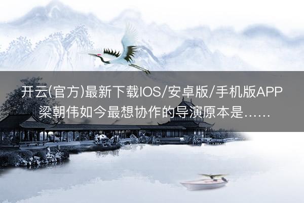 开云(官方)最新下载IOS/安卓版/手机版APP 梁朝伟如今最想协作的导演原本是……