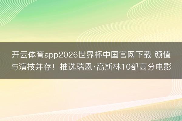 开云体育app2026世界杯中国官网下载 颜值与演技并存！推选瑞恩·高斯林10部高分电影