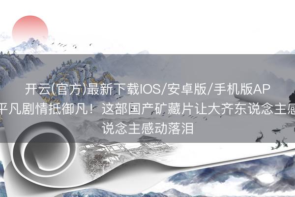 开云(官方)最新下载IOS/安卓版/手机版APP 片名平凡剧情抵御凡！这部国产矿藏片让大齐东说念主感动落泪