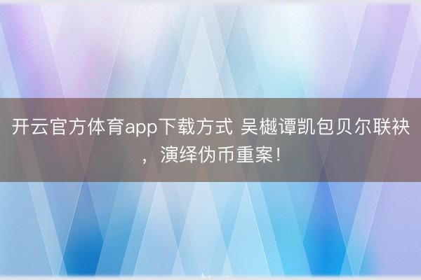 开云官方体育app下载方式 吴樾谭凯包贝尔联袂，演绎伪币重案！