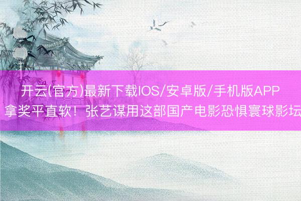 开云(官方)最新下载IOS/安卓版/手机版APP 拿奖平直软！张艺谋用这部国产电影恐惧寰球影坛
