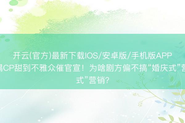 开云(官方)最新下载IOS/安卓版/手机版APP 古偶CP甜到不雅众催官宣！为啥剧方偏不搞“婚庆式”营销？
