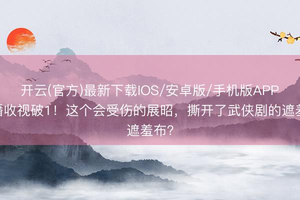 开云(官方)最新下载IOS/安卓版/手机版APP 开播收视破1！这个会受伤的展昭，撕开了武侠剧的遮羞布？