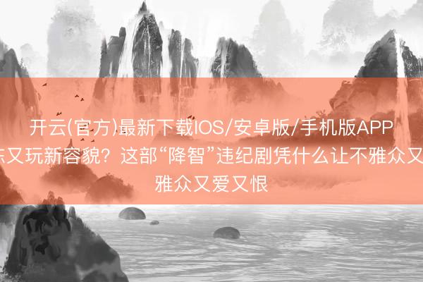 开云(官方)最新下载IOS/安卓版/手机版APP 紫金陈又玩新容貌？这部“降智”违纪剧凭什么让不雅众又爱又恨