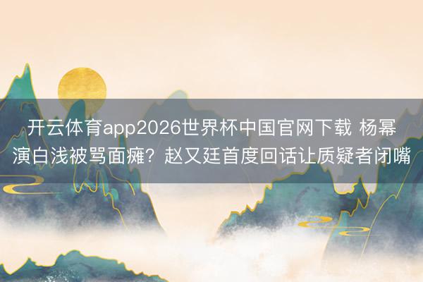开云体育app2026世界杯中国官网下载 杨幂演白浅被骂面瘫?赵又廷首度回话让质疑者闭嘴