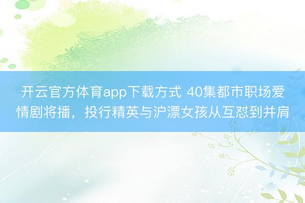 开云官方体育app下载方式 40集都市职场爱情剧将播，投行精英与沪漂女孩从互怼到并肩