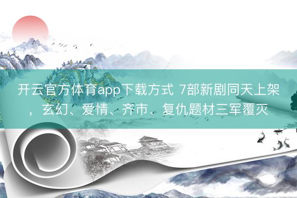 开云官方体育app下载方式 7部新剧同天上架，玄幻、爱情、齐市、复仇题材三军覆灭