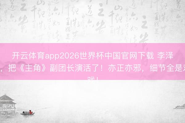 开云体育app2026世界杯中国官网下载 李泽锋，把《主角》副团长演活了！亦正亦邪，细节全是戏！