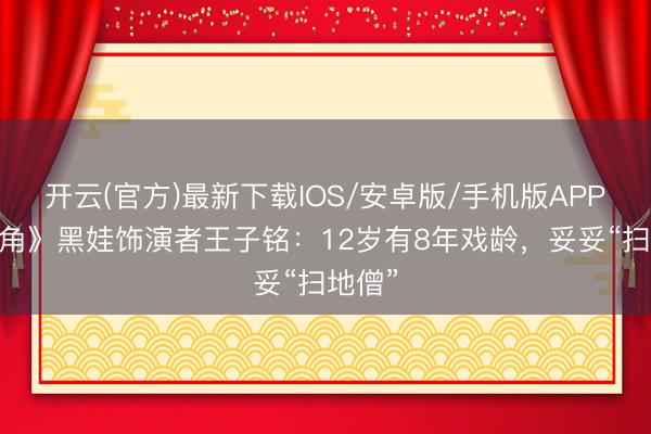 开云(官方)最新下载IOS/安卓版/手机版APP 《主角》黑娃饰演者王子铭：12岁有8年戏龄，妥妥“扫地僧”