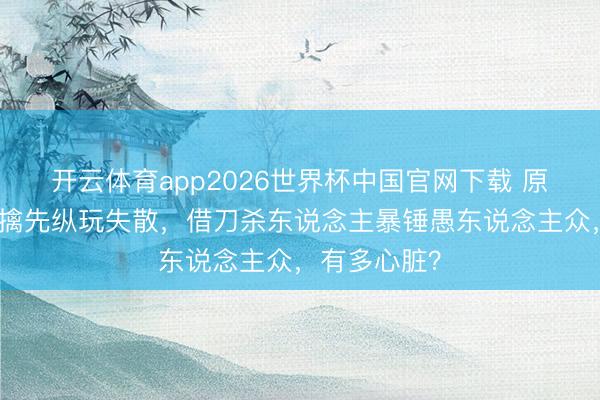 开云体育app2026世界杯中国官网下载 原神：甘霖欲擒先纵玩失散，借刀杀东说念主暴锤愚东说念主众，有多心脏？