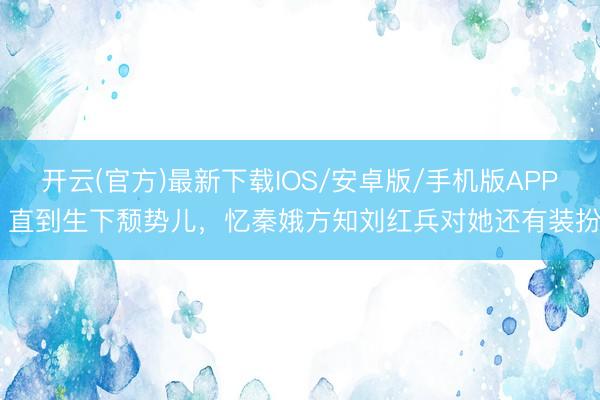 开云(官方)最新下载IOS/安卓版/手机版APP 直到生下颓势儿，忆秦娥方知刘红兵对她还有装扮