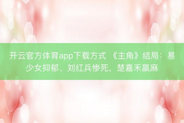 开云官方体育app下载方式 《主角》结局:易少女抑郁、刘红兵惨死,楚嘉禾赢麻