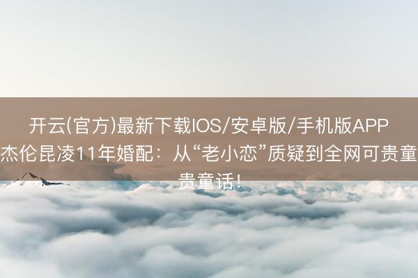 开云(官方)最新下载IOS/安卓版/手机版APP 周杰伦昆凌11年婚配：从“老小恋”质疑到全网可贵童话！