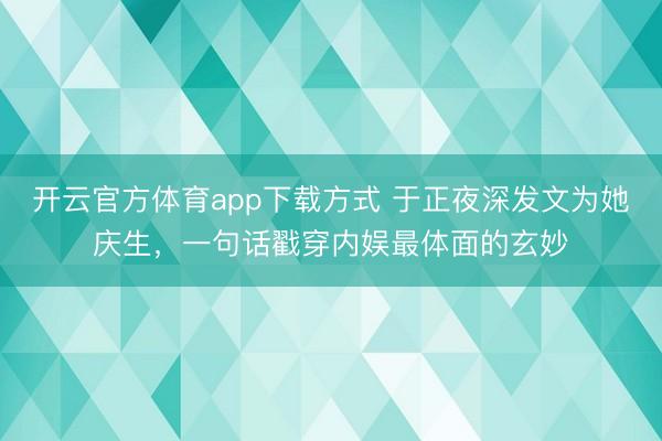开云官方体育app下载方式 于正夜深发文为她庆生，一句话戳穿内娱最体面的玄妙