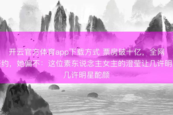 开云官方体育app下载方式 票房破十亿，全网催她签约，她偏不：这位素东说念主女主的澄莹让几许明星酡颜