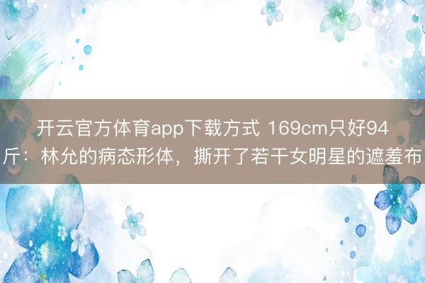 开云官方体育app下载方式 169cm只好94斤：林允的病态形体，撕开了若干女明星的遮羞布
