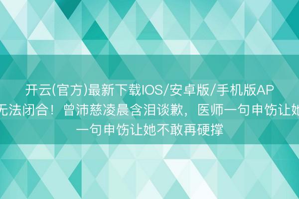 开云(官方)最新下载IOS/安卓版/手机版APP 声带肿到无法闭合！曾沛慈凌晨含泪谈歉，医师一句申饬让她不敢再硬撑
