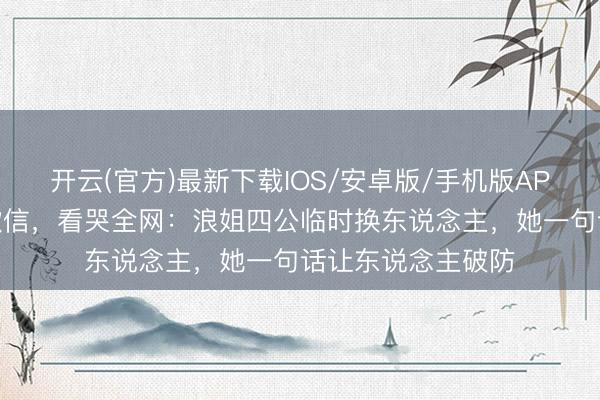 开云(官方)最新下载IOS/安卓版/手机版APP 凌晨那封说念歉信，看哭全网：浪姐四公临时换东说念主，她一句话让东说念主破防