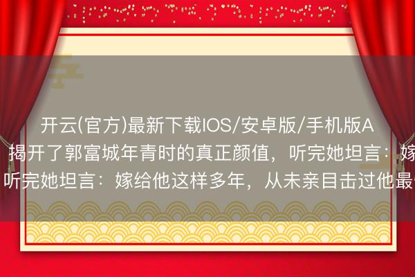 开云(官方)最新下载IOS/安卓版/手机版APP 方媛问周涛一句话，揭开了郭富城年青时的真正颜值，听完她坦言：嫁给他这样多年，从未亲目击过他最惊艳的款式