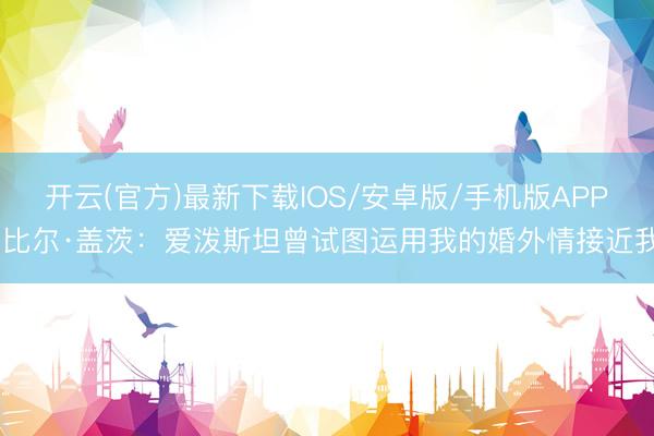 开云(官方)最新下载IOS/安卓版/手机版APP 比尔·盖茨：爱泼斯坦曾试图运用我的婚外情接近我