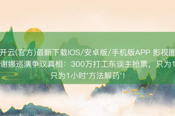 开云(官方)最新下载IOS/安卓版/手机版APP 影视圈冷到转行开唱？谢娜巡演争议真相：300万打工东谈主抢票，只为1小时'方法解药'！