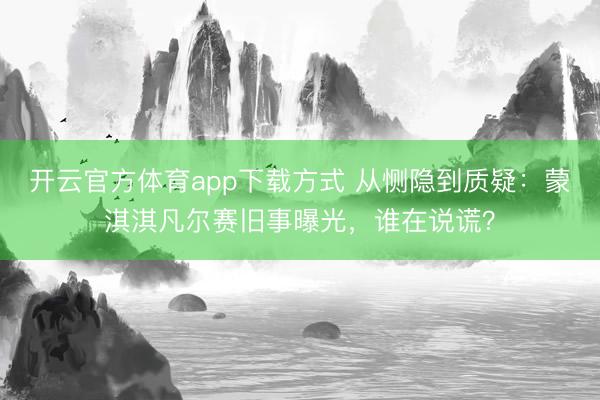 开云官方体育app下载方式 从恻隐到质疑：蒙淇淇凡尔赛旧事曝光，谁在说谎？