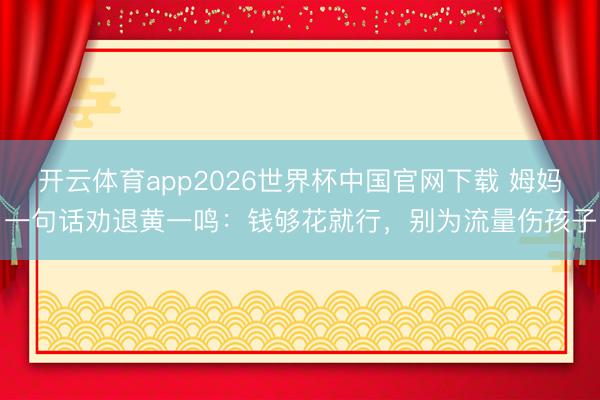 开云体育app2026世界杯中国官网下载 姆妈一句话劝退黄一鸣：钱够花就行，别为流量伤孩子