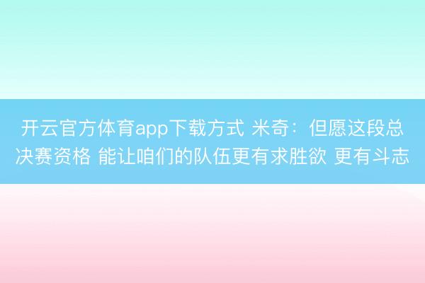 开云官方体育app下载方式 米奇：但愿这段总决赛资格 能让咱们的队伍更有求胜欲 更有斗志