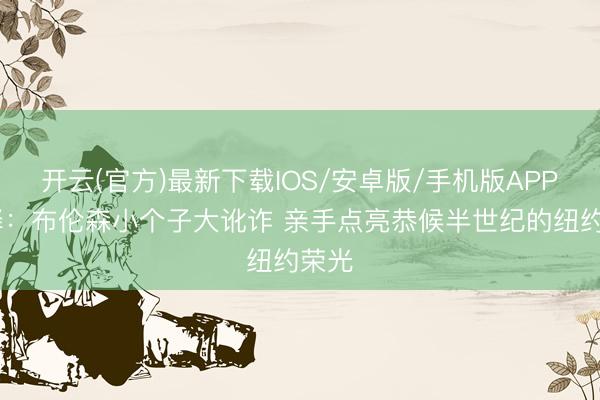 开云(官方)最新下载IOS/安卓版/手机版APP 解释：布伦森小个子大讹诈 亲手点亮恭候半世纪的纽约荣光