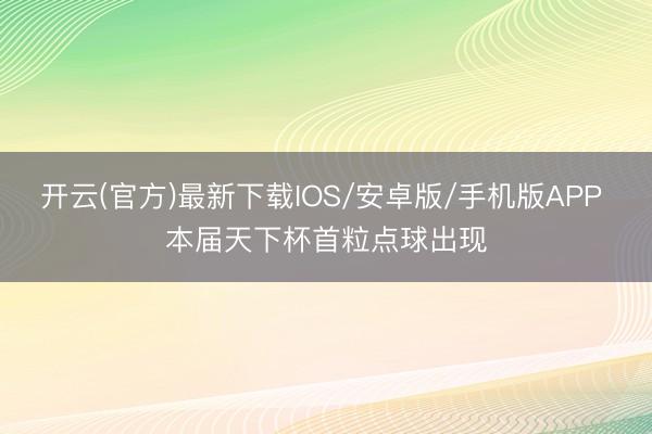 开云(官方)最新下载IOS/安卓版/手机版APP 本届天下杯首粒点球出现